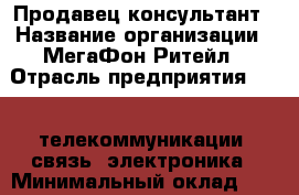 Продавец-консультант › Название организации ­ МегаФон Ритейл › Отрасль предприятия ­ IT, телекоммуникации, связь, электроника › Минимальный оклад ­ 40 000 - Все города Работа » Вакансии   . Мордовия респ.
